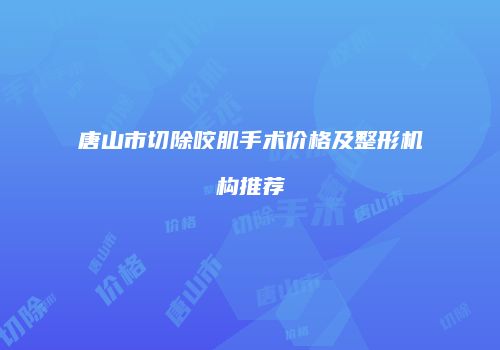唐山市切除咬肌手术价格及整形机构推荐
