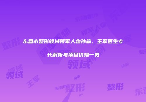 东营市整形领域领军人物孙莉、王军医生专长解析与项目价格一览