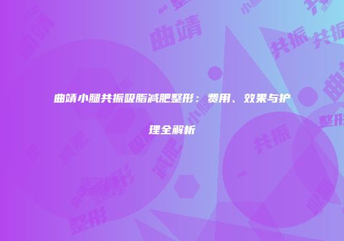 曲靖小腿共振吸脂减肥整形：费用、效果与护理全解析