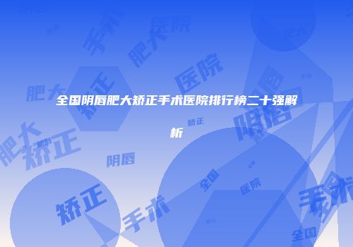 全国阴唇肥大矫正手术医院排行榜二十强解析