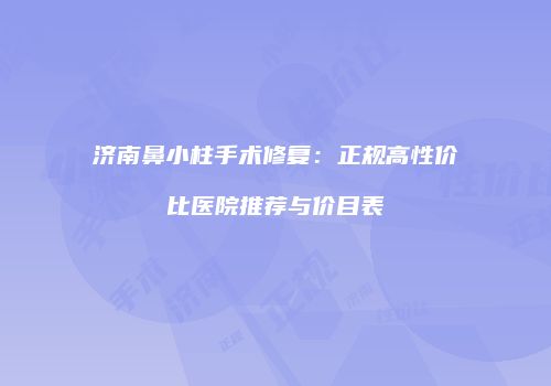 济南鼻小柱手术修复：正规高性价比医院推荐与价目表