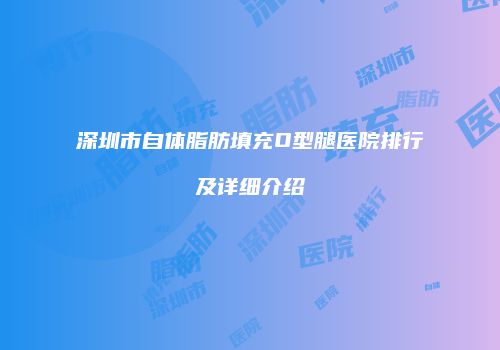 深圳市自体脂肪填充O型腿医院排行及详细介绍