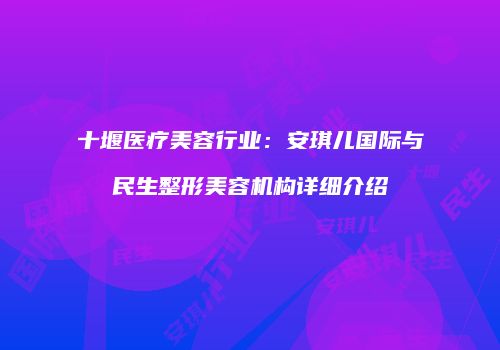 十堰医疗美容行业：安琪儿国际与民生整形美容机构详细介绍