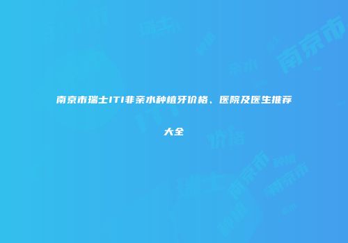 南京市瑞士ITI非亲水种植牙价格、医院及医生推荐大全
