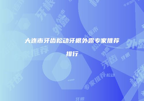 大连市牙齿松动牙根外露专家推荐排行