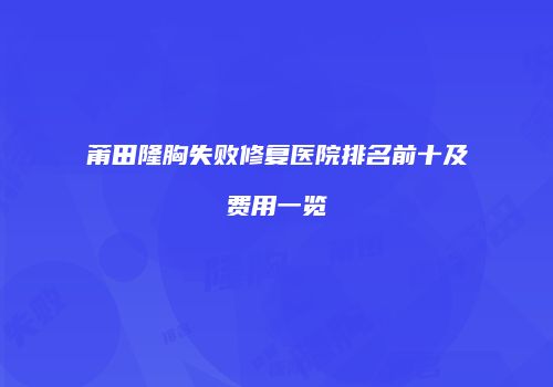 莆田隆胸失败修复医院排名前十及费用一览