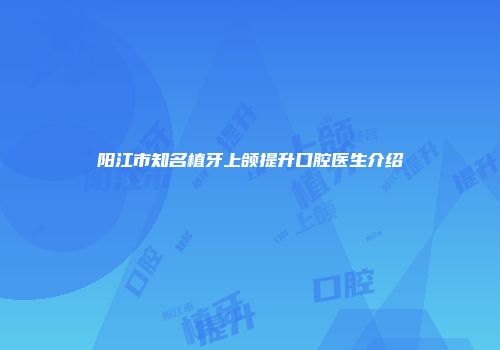阳江市知名植牙上颌提升口腔医生介绍