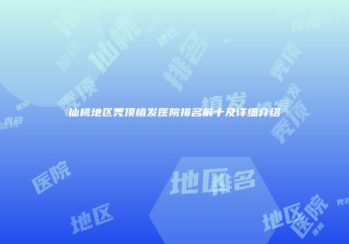 仙桃地区秃顶植发医院排名前十及详细介绍