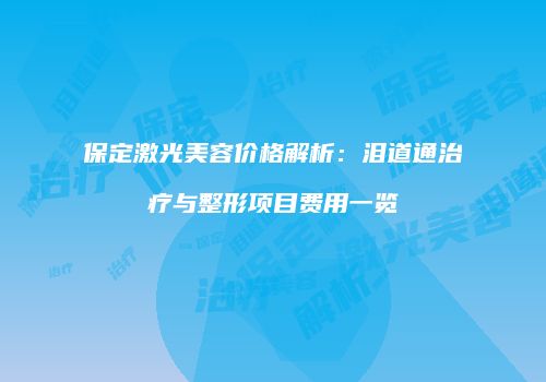 保定激光美容价格解析：泪道通治疗与整形项目费用一览