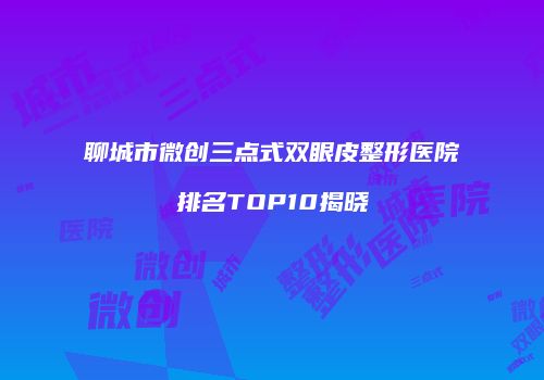 聊城市微创三点式双眼皮整形医院排名TOP10揭晓
