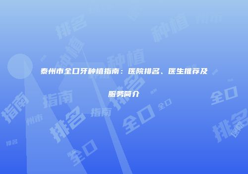 泰州市全口牙种植指南：医院排名、医生推荐及服务简介