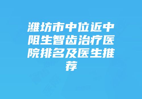 潍坊市中位近中阻生智齿治疗医院排名及医生推荐