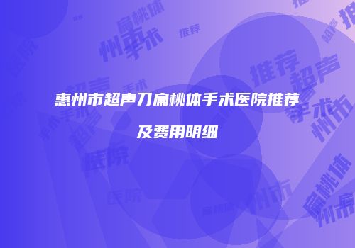 惠州市超声刀扁桃体手术医院推荐及费用明细