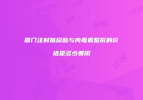 厦门注射玻尿酸与肉毒素整形的价格是多少费用