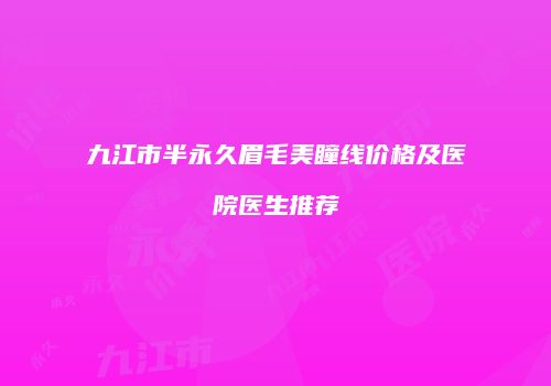 九江市半永久眉毛美瞳线价格及医院医生推荐