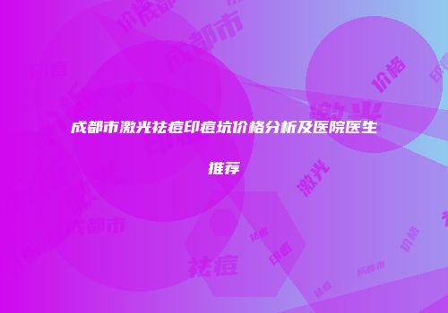 成都市激光祛痘印痘坑价格分析及医院医生推荐