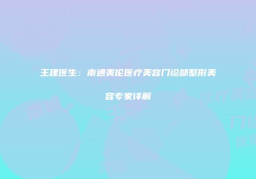 王建医生：南通美伦医疗美容门诊部整形美容专家详解
