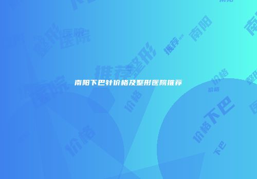 南阳下巴针价格及整形医院推荐