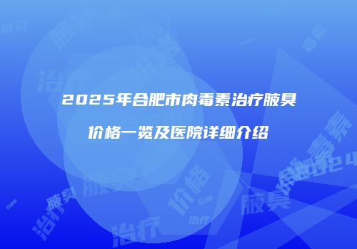 2025年合肥市肉毒素治疗腋臭价格一览及医院详细介绍