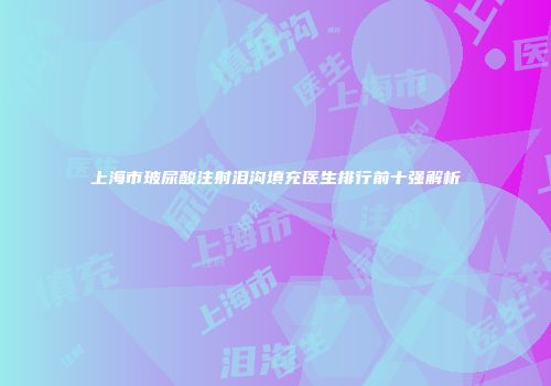 上海市玻尿酸注射泪沟填充医生排行前十强解析