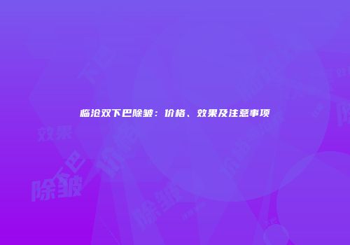 临沧双下巴除皱：价格、效果及注意事项