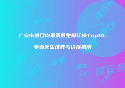 广安市进口肉毒素医生排行榜Top10：专业医生推荐与选择指南
