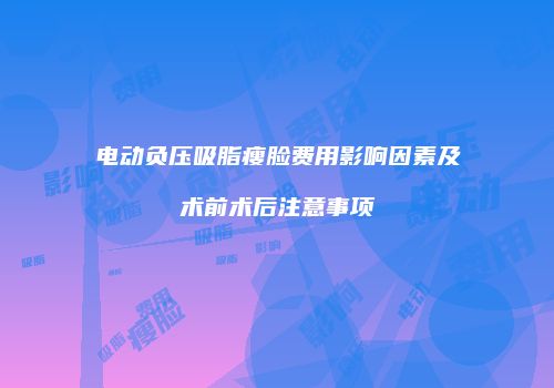 电动负压吸脂瘦脸费用影响因素及术前术后注意事项