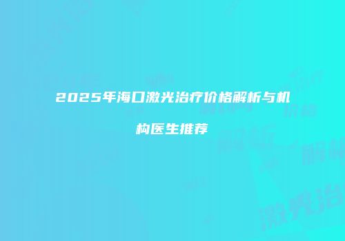 2025年海口激光治疗价格解析与机构医生推荐
