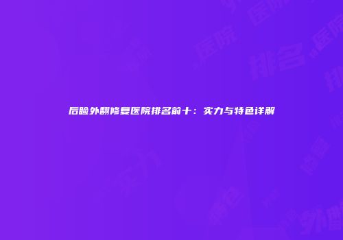 后睑外翻修复医院排名前十：实力与特色详解