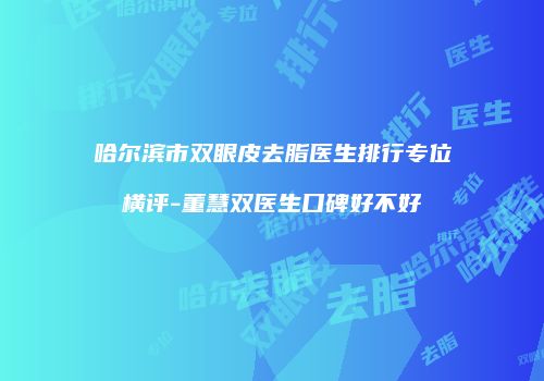 哈尔滨市双眼皮去脂医生排行专位横评-董慧双医生口碑好不好