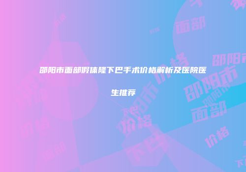 邵阳市面部假体隆下巴手术价格解析及医院医生推荐