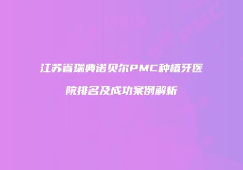 江苏省瑞典诺贝尔PMC种植牙医院排名及成功案例解析