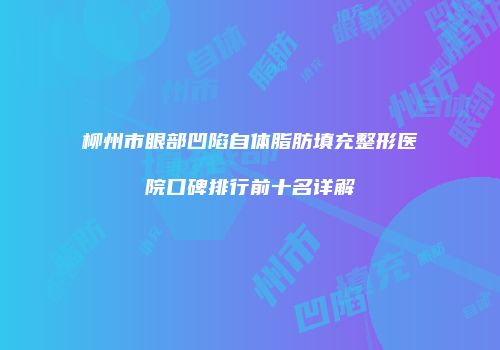柳州市眼部凹陷自体脂肪填充整形医院口碑排行前十名详解