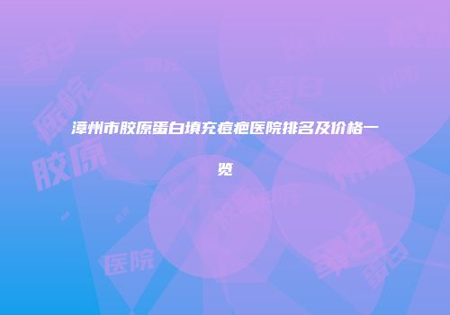 漳州市胶原蛋白填充痘疤医院排名及价格一览