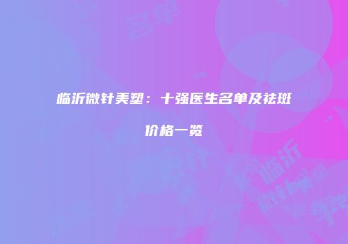 临沂微针美塑：十强医生名单及祛斑价格一览