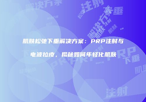 肌肤松弛下垂解决方案：PRP注射与电波拉皮，揭秘如何年轻化肌肤