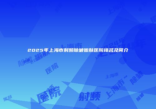 2025年上海市射频除皱嫩肤医院排名及简介