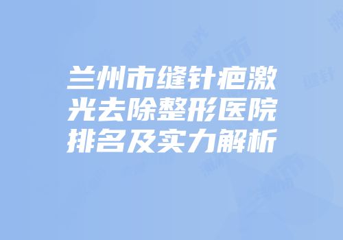 兰州市缝针疤激光去除整形医院排名及实力解析
