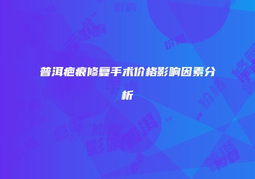 普洱疤痕修复手术价格影响因素分析