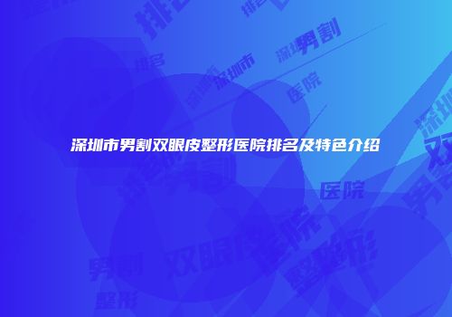 深圳市男割双眼皮整形医院排名及特色介绍
