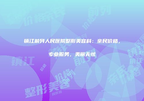镇江前列人民医院整形美容科：亲民价格，专业服务，美丽无忧
