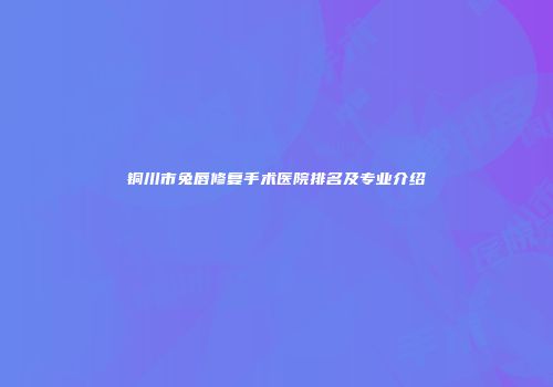 铜川市兔唇修复手术医院排名及专业介绍