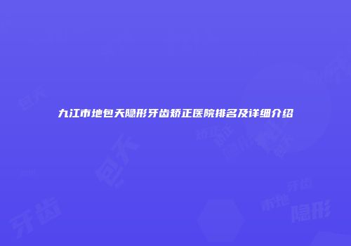 九江市地包天隐形牙齿矫正医院排名及详细介绍
