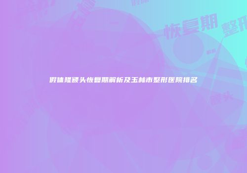 假体隆额头恢复期解析及玉林市整形医院排名