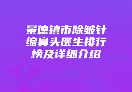 景德镇市除皱针缩鼻头医生排行榜及详细介绍