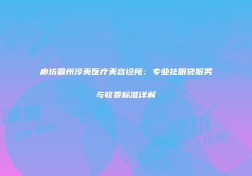 廊坊霸州淳美医疗美容诊所：专业祛眼袋服务与收费标准详解