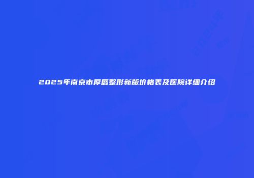 2025年南京市厚唇整形新版价格表及医院详细介绍