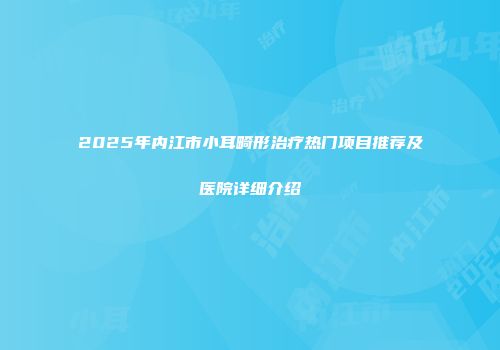 2025年内江市小耳畸形治疗热门项目推荐及医院详细介绍