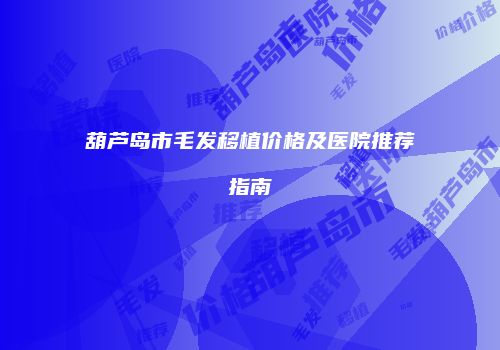 葫芦岛市毛发移植价格及医院推荐指南