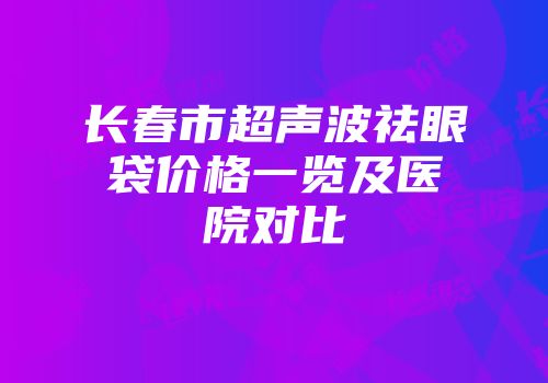 长春市超声波祛眼袋价格一览及医院对比